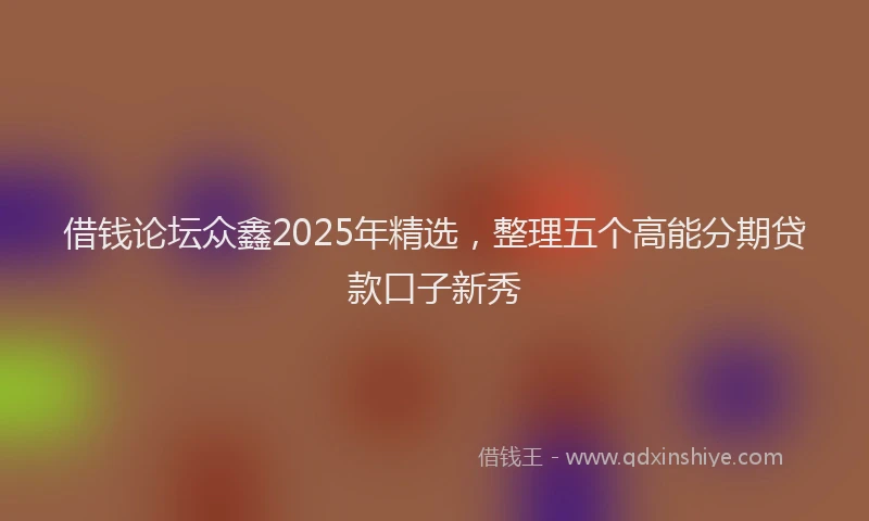 借钱论坛众鑫2025年精选，整理五个高能分期贷款口子新秀