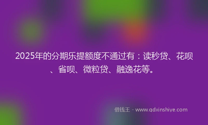 2025年的分期乐提额度不通过有：读秒贷、花呗、省呗、微粒贷、融逸花等。