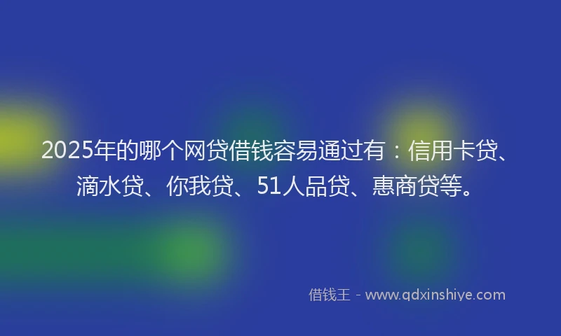 2025年的哪个网贷借钱容易通过有：信用卡贷、滴水贷、你我贷、51人品贷、惠商贷等。