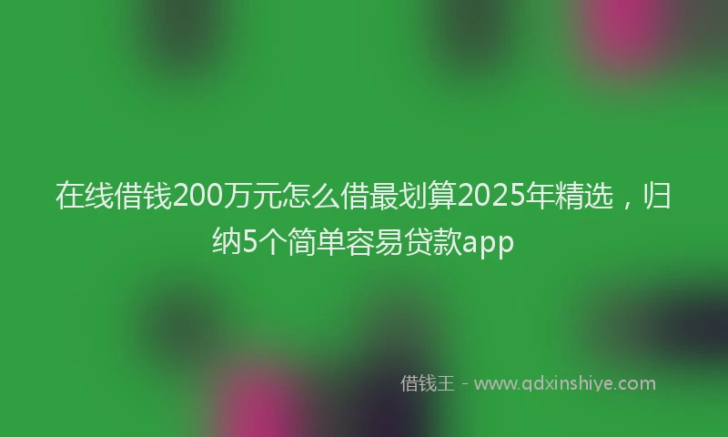 在线借钱200万元怎么借最划算2025年精选，归纳5个简单容易贷款app