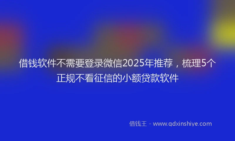 借钱软件不需要登录微信2025年推荐，梳理5个正规不看征信的小额贷款软件