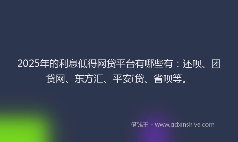 2025年的利息低得网贷平台有哪些有：还呗、团贷网、东方汇、平安i贷、省呗等。