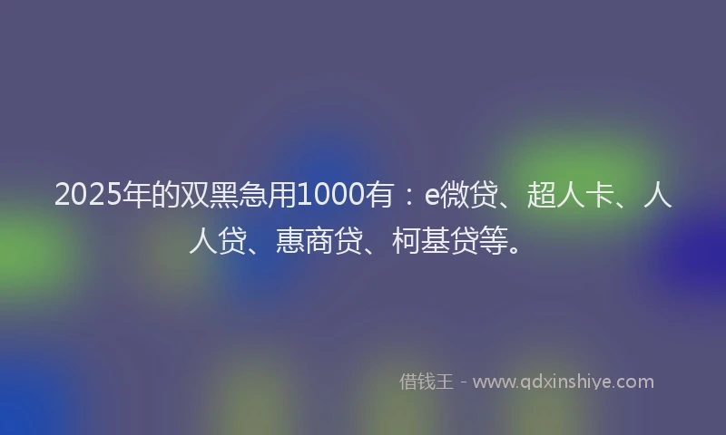 2025年的双黑急用1000有：e微贷、超人卡、人人贷、惠商贷、柯基贷等。