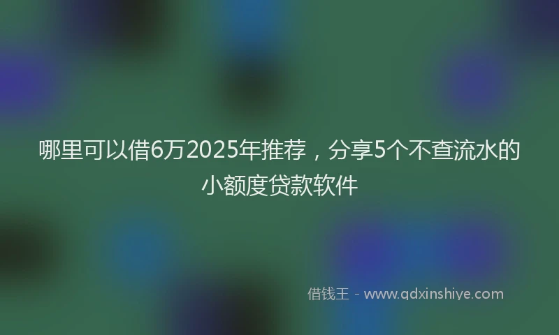 哪里可以借6万2025年推荐，分享5个不查流水的小额度贷款软件