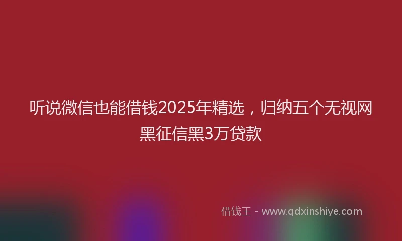 听说微信也能借钱2025年精选，归纳五个无视网黑征信黑3万贷款