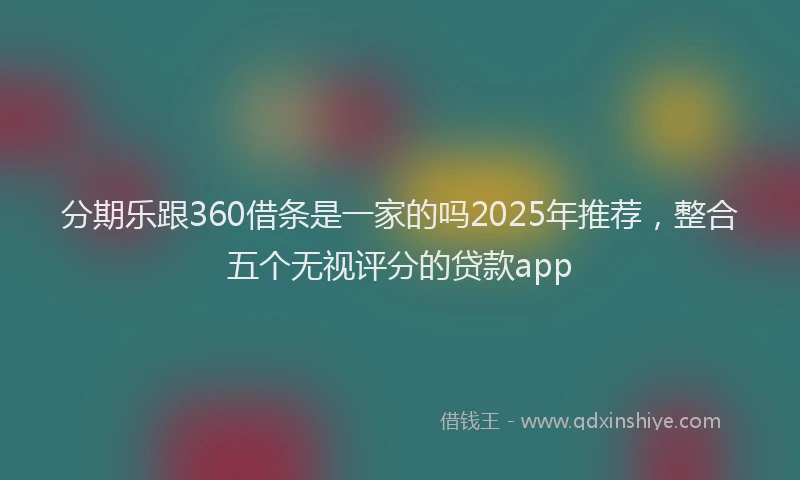 分期乐跟360借条是一家的吗2025年推荐，整合五个无视评分的贷款app