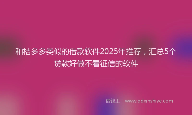 和桔多多类似的借款软件2025年推荐，汇总5个贷款好做不看征信的软件