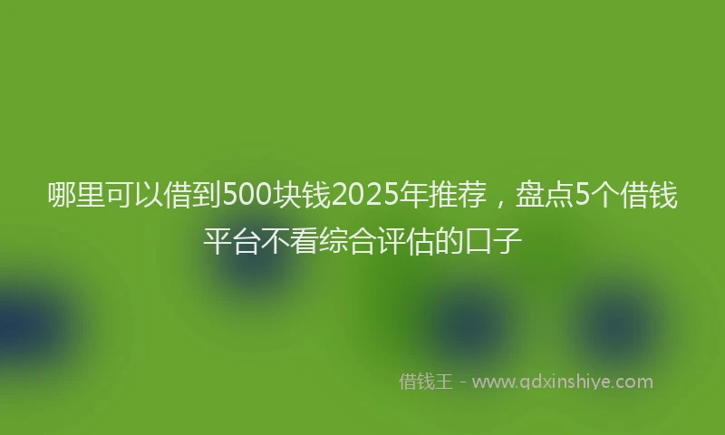 哪里可以借到500块钱2025年推荐，盘点5个借钱平台不看综合评估的口子