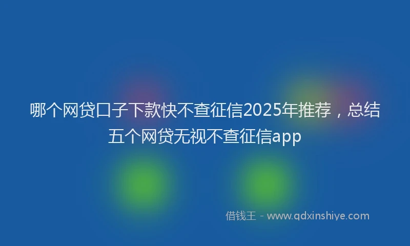 哪个网贷口子下款快不查征信2025年推荐，总结五个网贷无视不查征信app