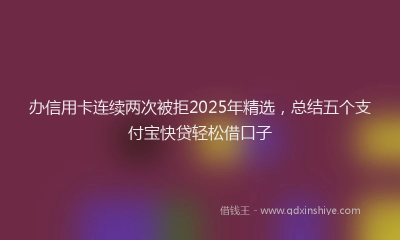 办信用卡连续两次被拒2025年精选，总结五个支付宝快贷轻松借口子
