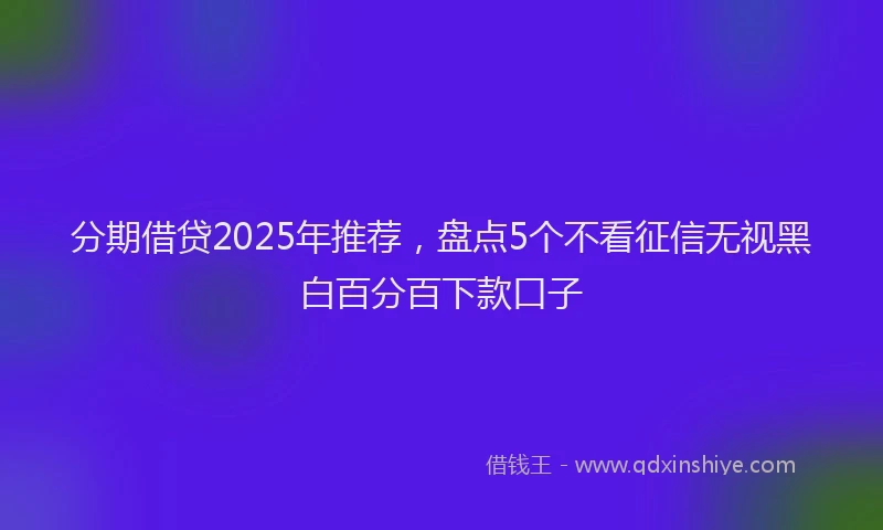 分期借贷2025年推荐，盘点5个不看征信无视黑白百分百下款口子