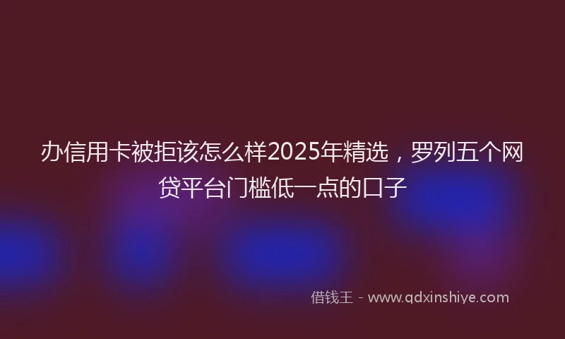 办信用卡被拒该怎么样2025年精选，罗列五个网贷平台门槛低一点的口子