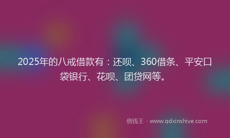 2025年的八戒借款有：还呗、360借条、平安口袋银行、花呗、团贷网等。