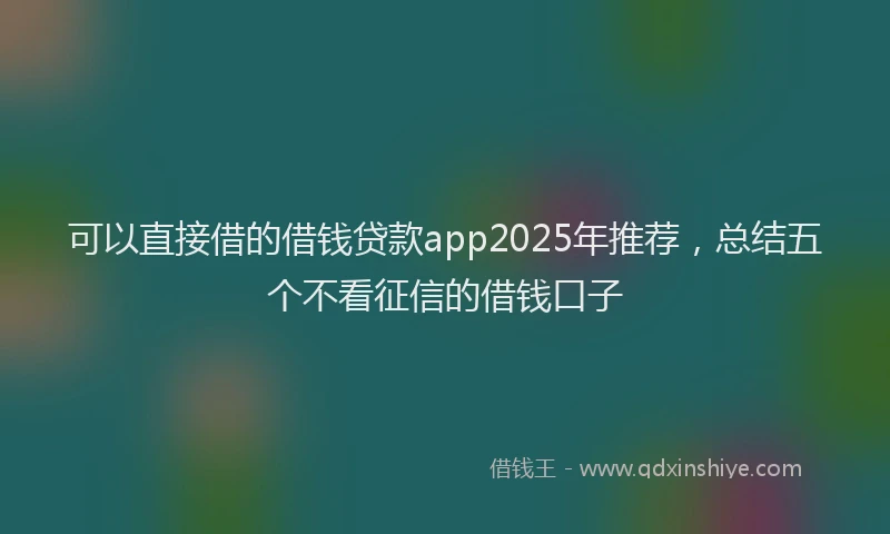 可以直接借的借钱贷款app2025年推荐，总结五个不看征信的借钱口子