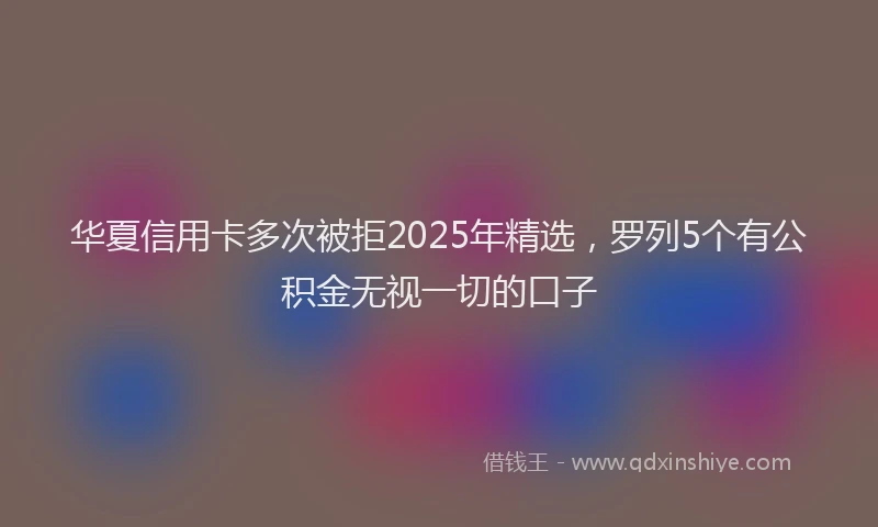 华夏信用卡多次被拒2025年精选，罗列5个有公积金无视一切的口子