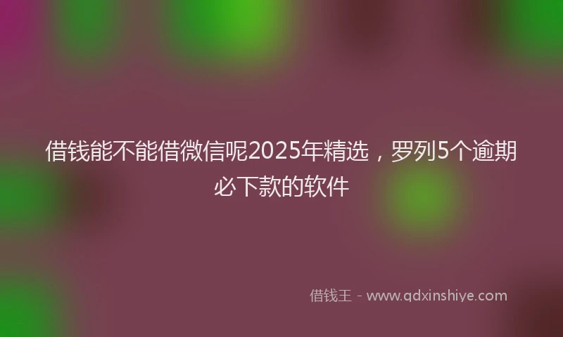 借钱能不能借微信呢2025年精选，罗列5个逾期必下款的软件
