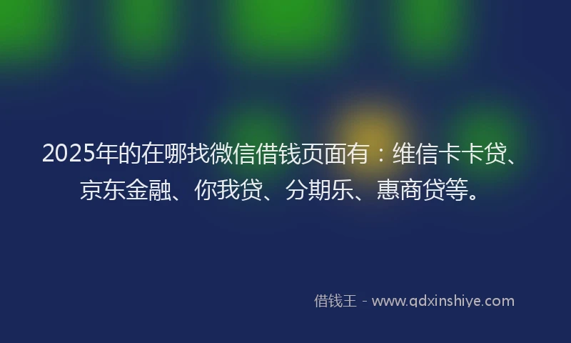 2025年的在哪找微信借钱页面有：维信卡卡贷、京东金融、你我贷、分期乐、惠商贷等。