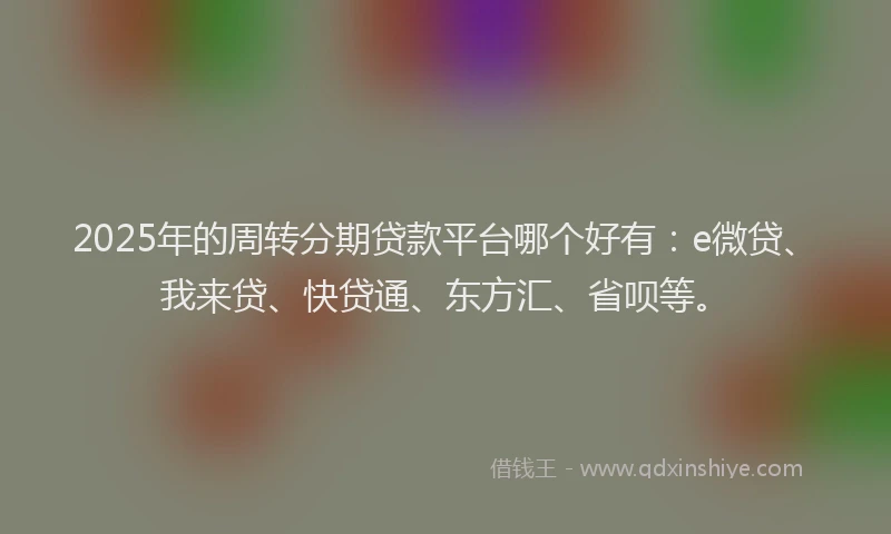 2025年的周转分期贷款平台哪个好有：e微贷、我来贷、快贷通、东方汇、省呗等。
