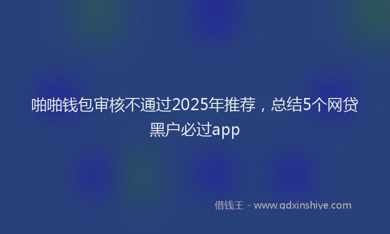 啪啪钱包审核不通过2025年推荐，总结5个网贷黑户必过app