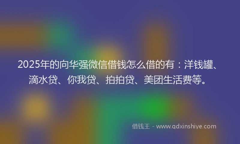 2025年的向华强微信借钱怎么借的有：洋钱罐、滴水贷、你我贷、拍拍贷、美团生活费等。