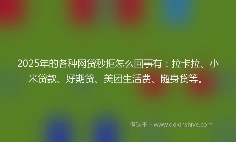 2025年的各种网贷秒拒怎么回事有：拉卡拉、小米贷款、好期贷、美团生活费、随身贷等。