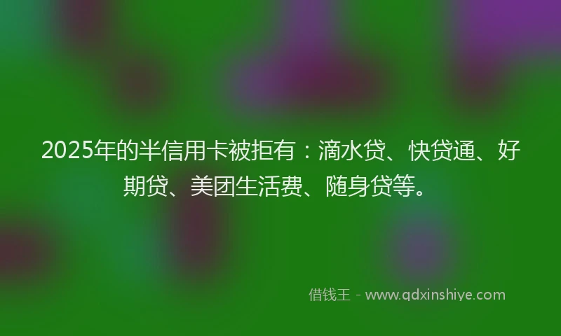 2025年的半信用卡被拒有：滴水贷、快贷通、好期贷、美团生活费、随身贷等。