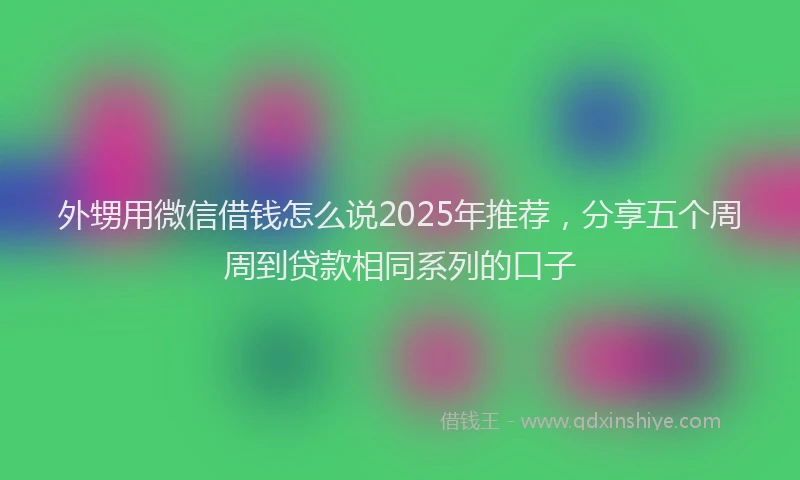 外甥用微信借钱怎么说2025年推荐，分享五个周周到贷款相同系列的口子
