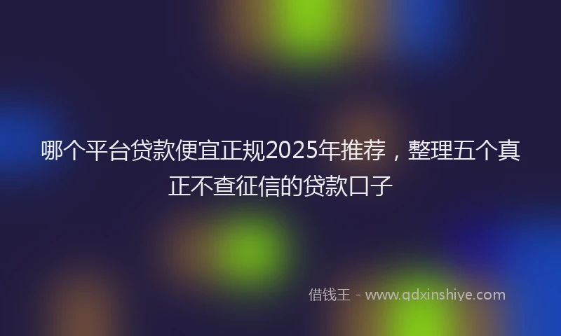 哪个平台贷款便宜正规2025年推荐，整理五个真正不查征信的贷款口子