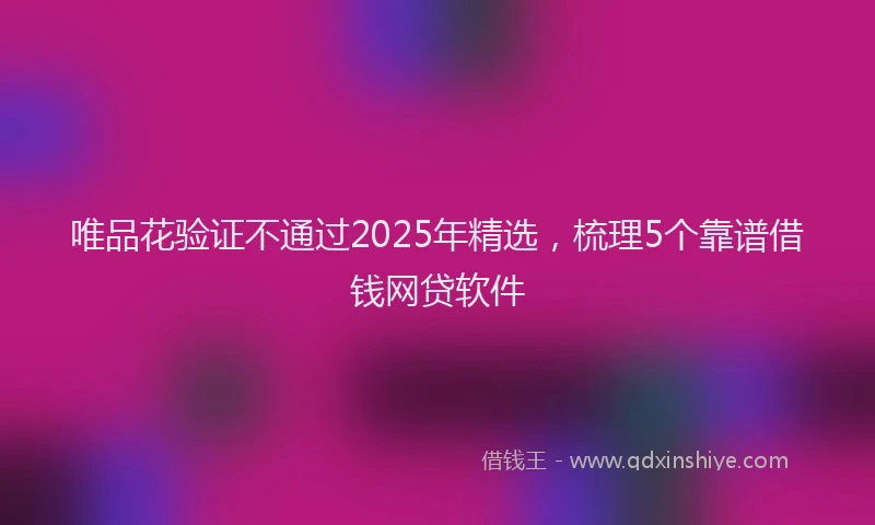 唯品花验证不通过2025年精选，梳理5个靠谱借钱网贷软件