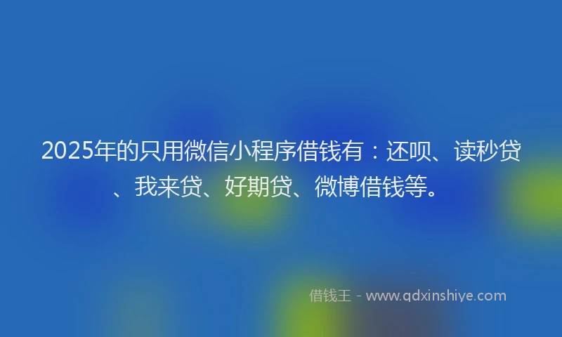 2025年的只用微信小程序借钱有：还呗、读秒贷、我来贷、好期贷、微博借钱等。