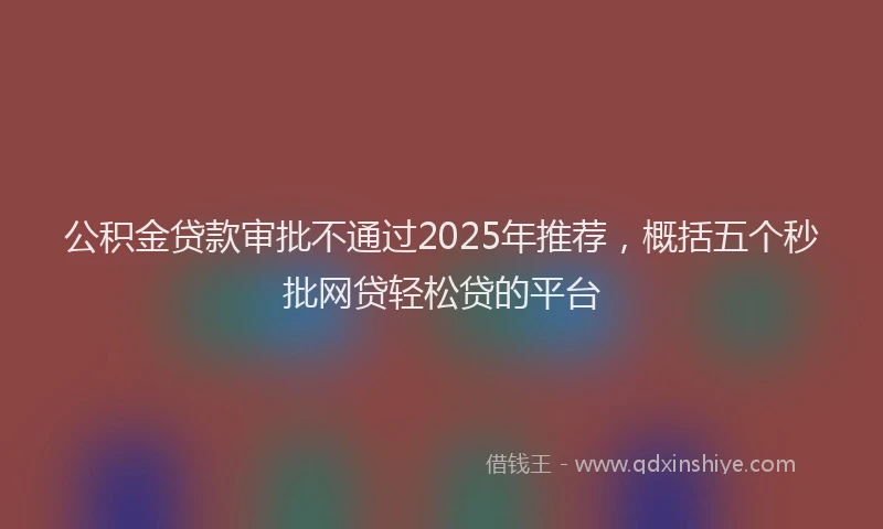 公积金贷款审批不通过2025年推荐，概括五个秒批网贷轻松贷的平台