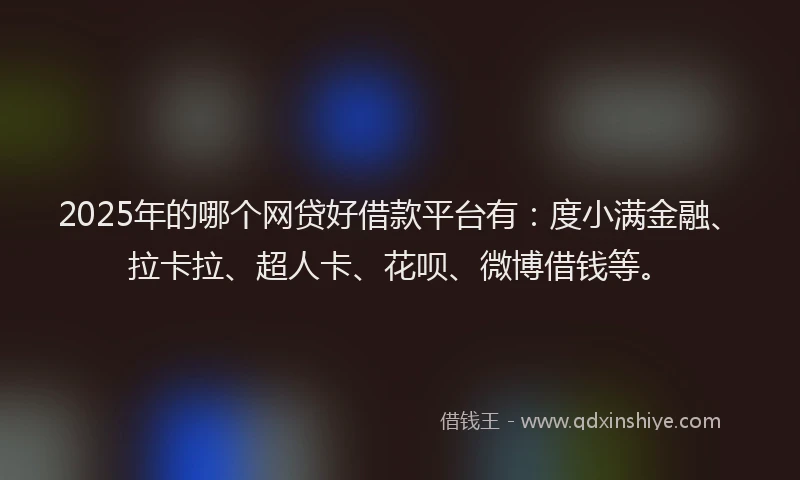 2025年的哪个网贷好借款平台有：度小满金融、拉卡拉、超人卡、花呗、微博借钱等。