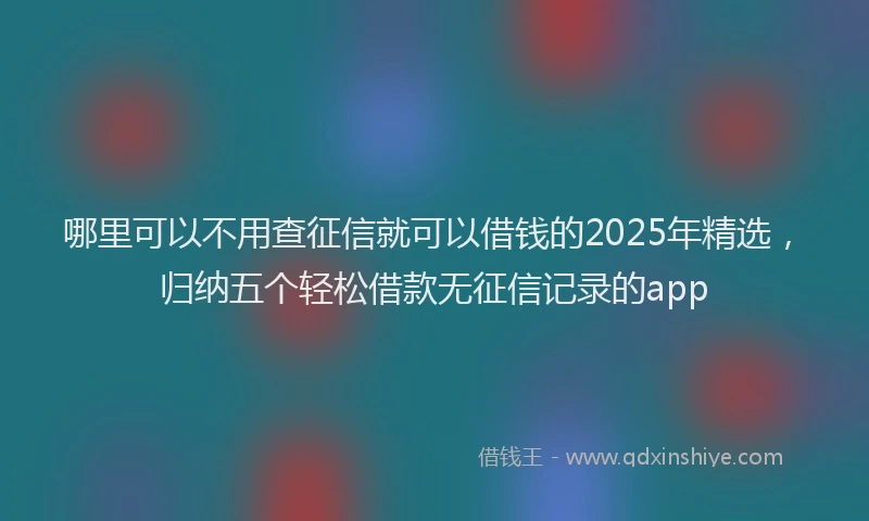 哪里可以不用查征信就可以借钱的2025年精选，归纳五个轻松借款无征信记录的app