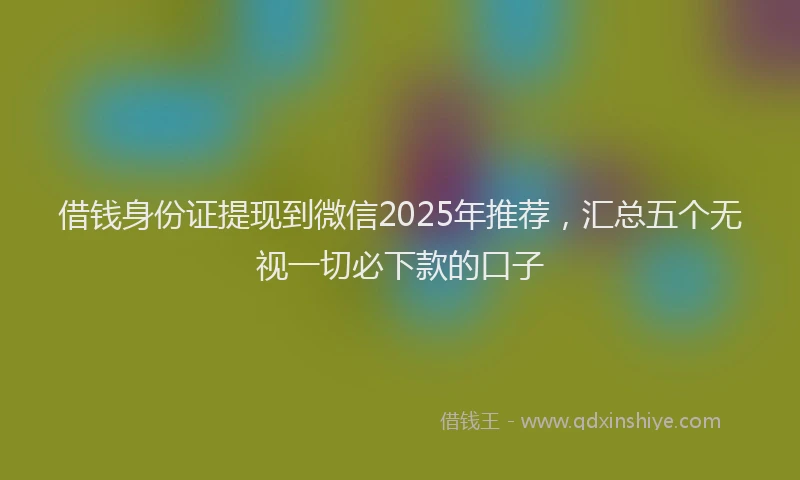 借钱身份证提现到微信2025年推荐，汇总五个无视一切必下款的口子