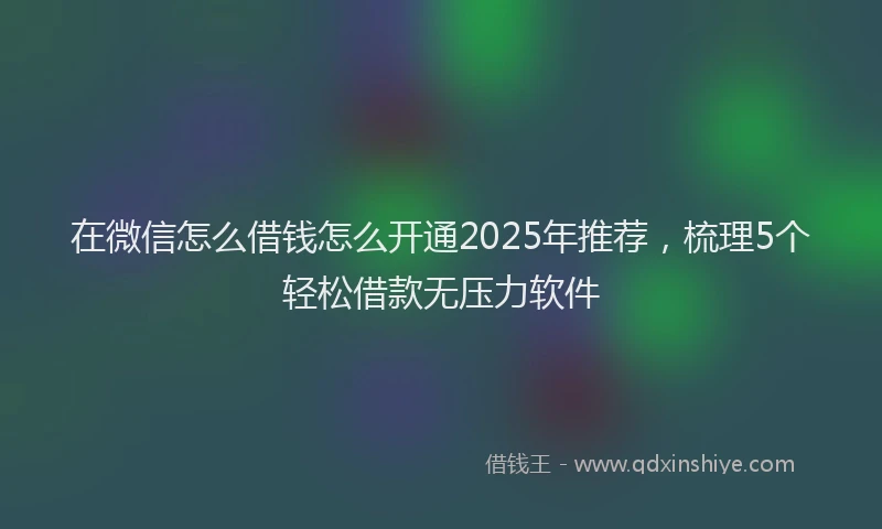 在微信怎么借钱怎么开通2025年推荐，梳理5个轻松借款无压力软件