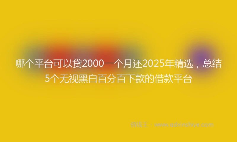 哪个平台可以贷2000一个月还2025年精选，总结5个无视黑白百分百下款的借款平台