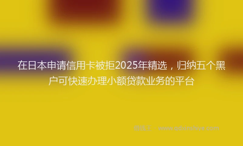 在日本申请信用卡被拒2025年精选，归纳五个黑户可快速办理小额贷款业务的平台