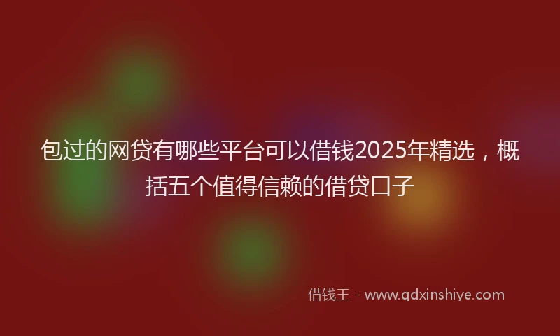 包过的网贷有哪些平台可以借钱2025年精选，概括五个值得信赖的借贷口子