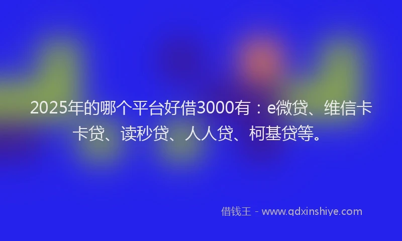 2025年的哪个平台好借3000有：e微贷、维信卡卡贷、读秒贷、人人贷、柯基贷等。