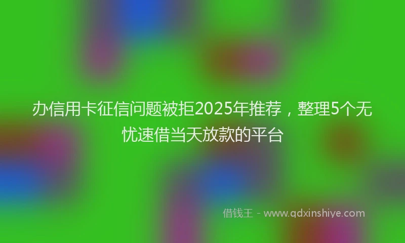 办信用卡征信问题被拒2025年推荐，整理5个无忧速借当天放款的平台