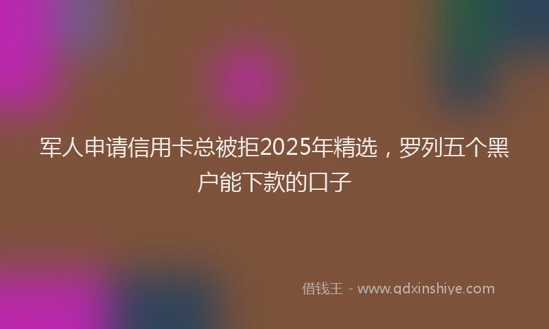 军人申请信用卡总被拒2025年精选，罗列五个黑户能下款的口子