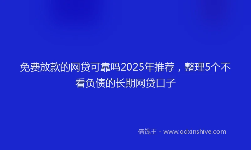 免费放款的网贷可靠吗2025年推荐，整理5个不看负债的长期网贷口子