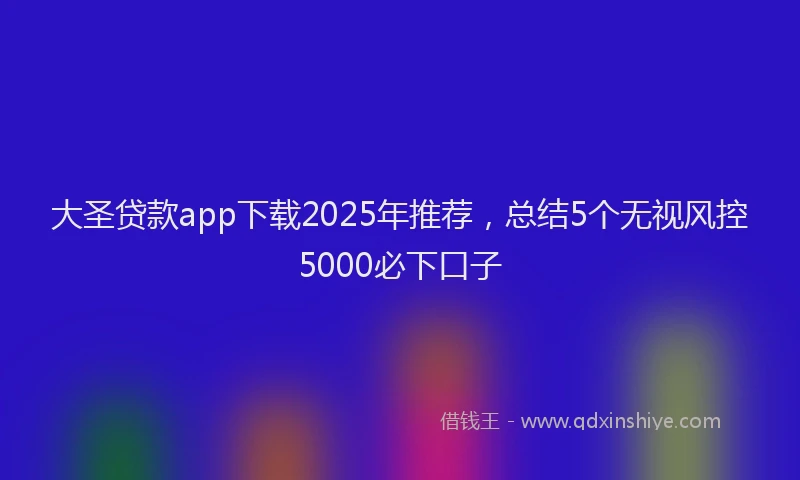 大圣贷款app下载2025年推荐，总结5个无视风控5000必下口子
