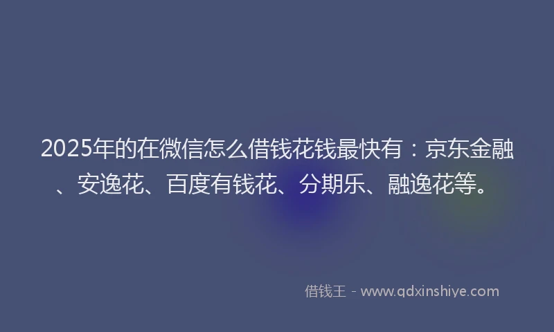 2025年的在微信怎么借钱花钱最快有：京东金融、安逸花、百度有钱花、分期乐、融逸花等。
