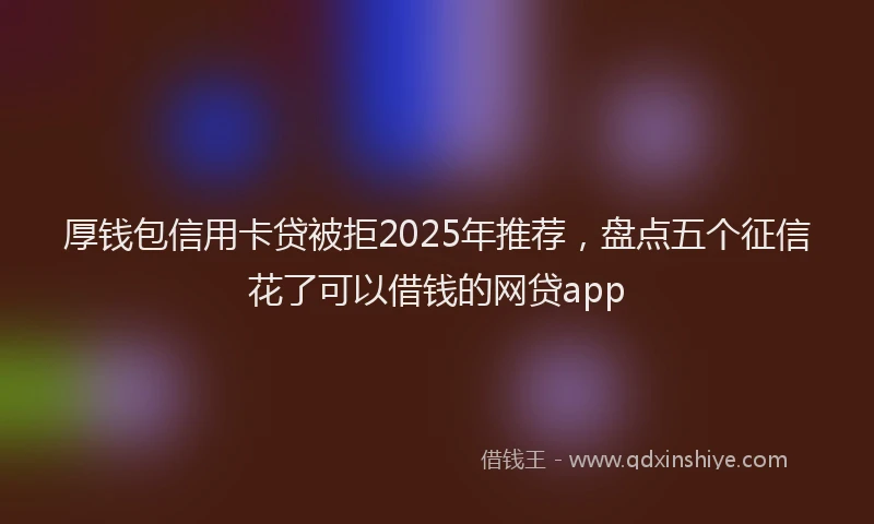 厚钱包信用卡贷被拒2025年推荐，盘点五个征信花了可以借钱的网贷app