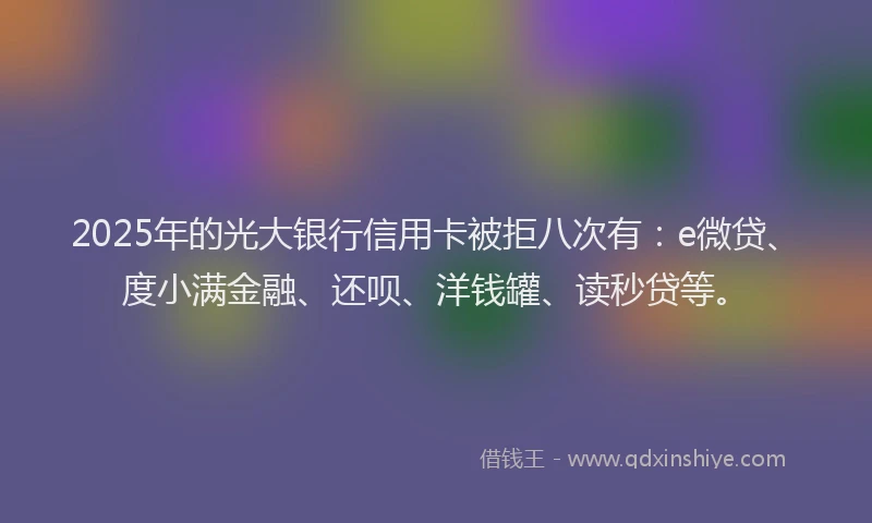 2025年的光大银行信用卡被拒八次有：e微贷、度小满金融、还呗、洋钱罐、读秒贷等。
