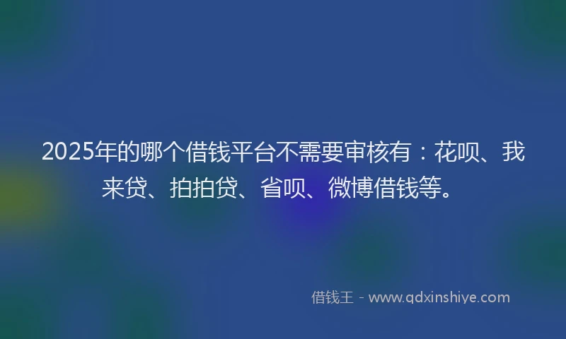 2025年的哪个借钱平台不需要审核有：花呗、我来贷、拍拍贷、省呗、微博借钱等。