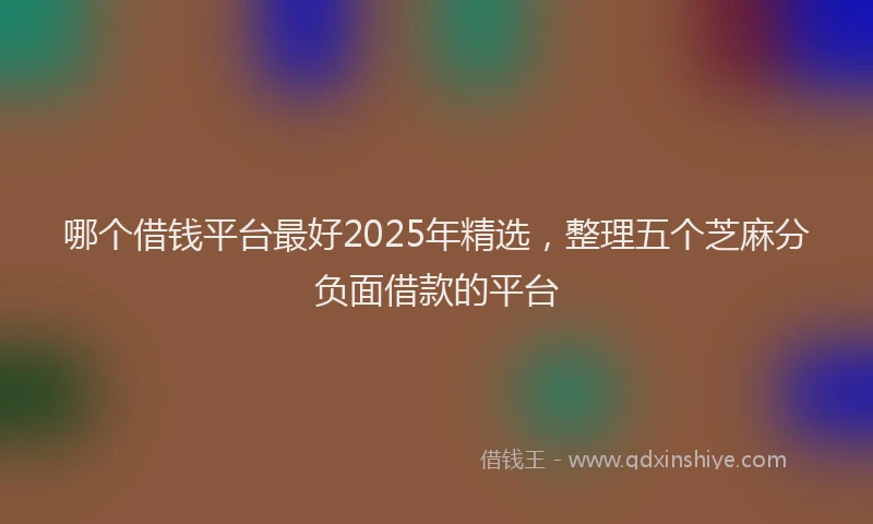哪个借钱平台最好2025年精选，整理五个芝麻分负面借款的平台