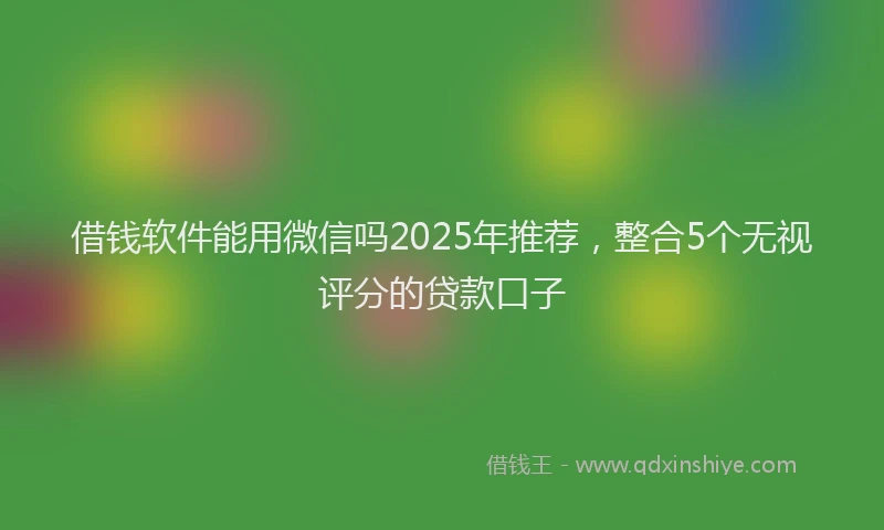借钱软件能用微信吗2025年推荐，整合5个无视评分的贷款口子