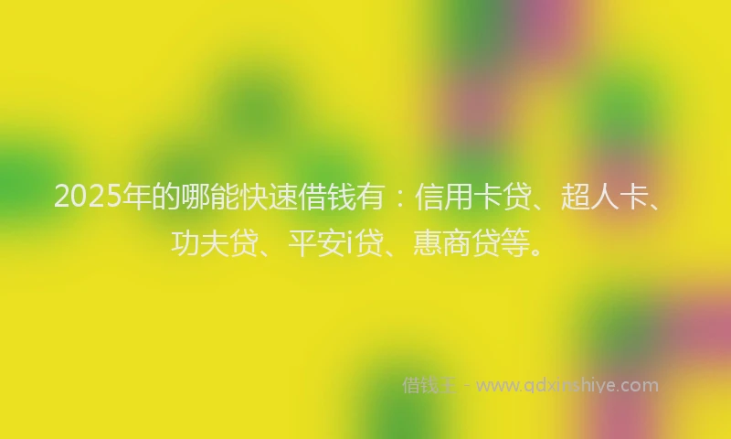 2025年的哪能快速借钱有：信用卡贷、超人卡、功夫贷、平安i贷、惠商贷等。